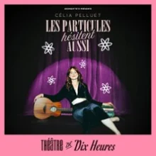 Célia Pelluet – Les Particules hésitent aussi – Théâtre de 10h00, Paris